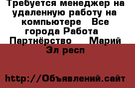 Требуется менеджер на удаленную работу на компьютере - Все города Работа » Партнёрство   . Марий Эл респ.